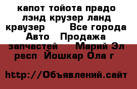 капот тойота прадо лэнд крузер ланд краузер 150 - Все города Авто » Продажа запчастей   . Марий Эл респ.,Йошкар-Ола г.